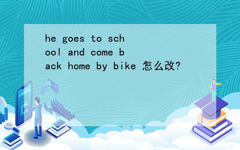 he goes to school and come back home by bike 怎么改?