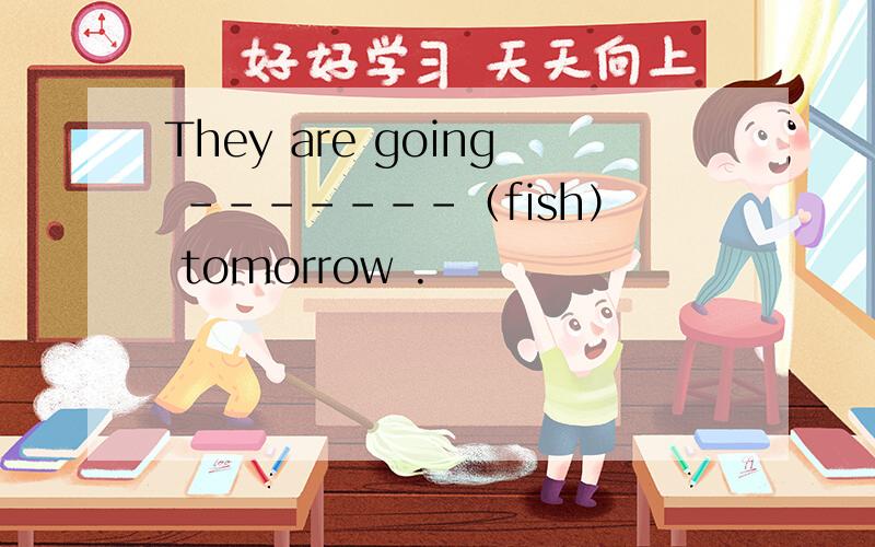 They are going -------（fish） tomorrow .