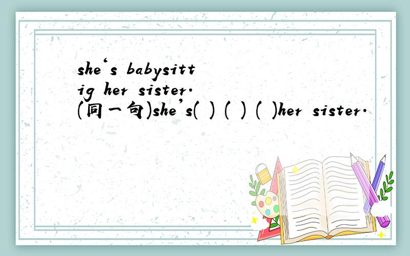 she‘s babysittig her sister.(同一句)she's( ) ( ) ( )her sister.