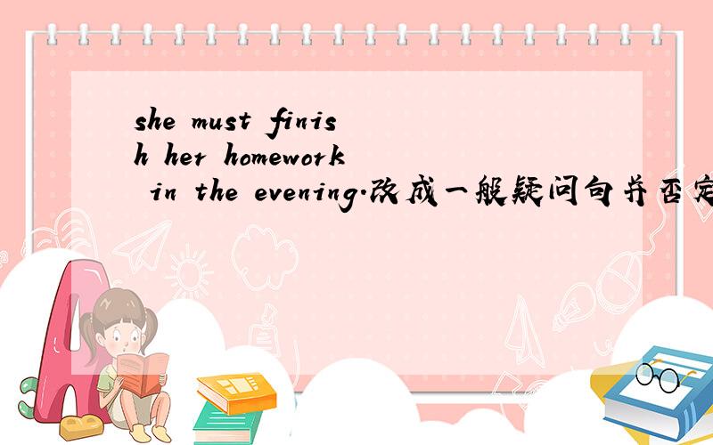 she must finish her homework in the evening.改成一般疑问句并否定回答the boy is writing a letter.将be.改成canwe must keep the reading room clean改成祈使句a lion can run very fast改成一般疑问句并肯定回答