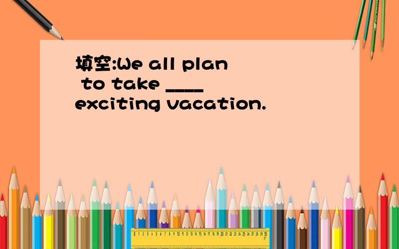 填空:We all plan to take ____ exciting vacation.