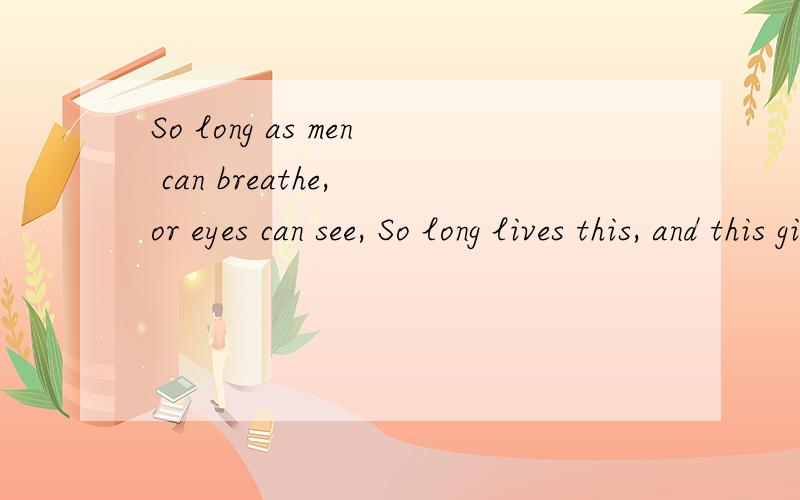 So long as men can breathe, or eyes can see, So long lives this, and this gives life to thee. (from请高人指点莎翁的这首诗中这一小段应该如何分析如何理解呢?万分感谢~