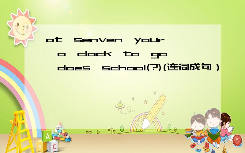 at,senven,your,o'clock,to,go,does,school(?)(连词成句）