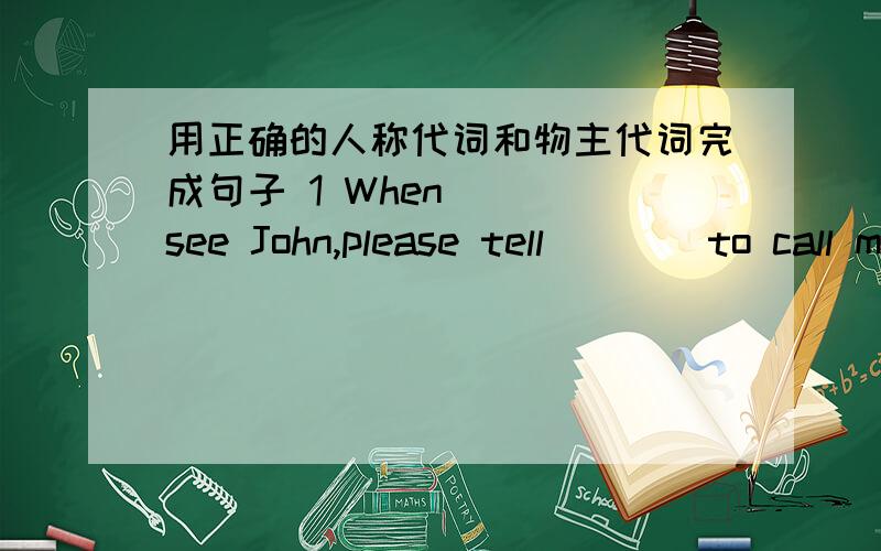 用正确的人称代词和物主代词完成句子 1 When____see John,please tell____to call me.