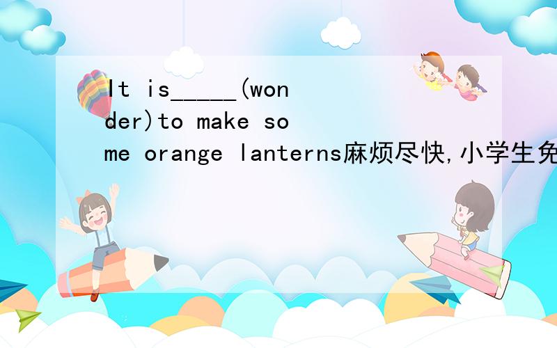 It is_____(wonder)to make some orange lanterns麻烦尽快,小学生免进,知道的顺便说一下为什么这么填,谢谢