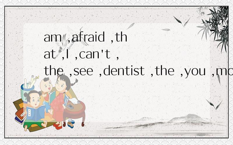am ,afraid ,that ,I ,can't ,the ,see ,dentist ,the ,you ,moment ,at 用以上单词连成一句话