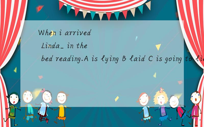 When i arrived Linda_ in the bed reading.A is lying B laid C is going to lie D was writig