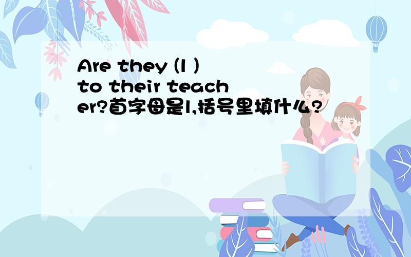 Are they (l ) to their teacher?首字母是l,括号里填什么?