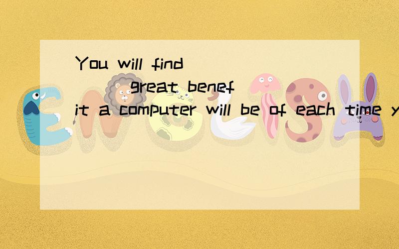 You will find ___great benefit a computer will be of each time you use it to help you work.答案是what 并且答案没有错误 不是详解不要回答