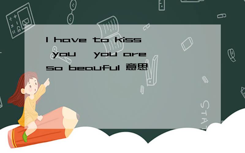 I have to kiss you ,you are so beauful 意思