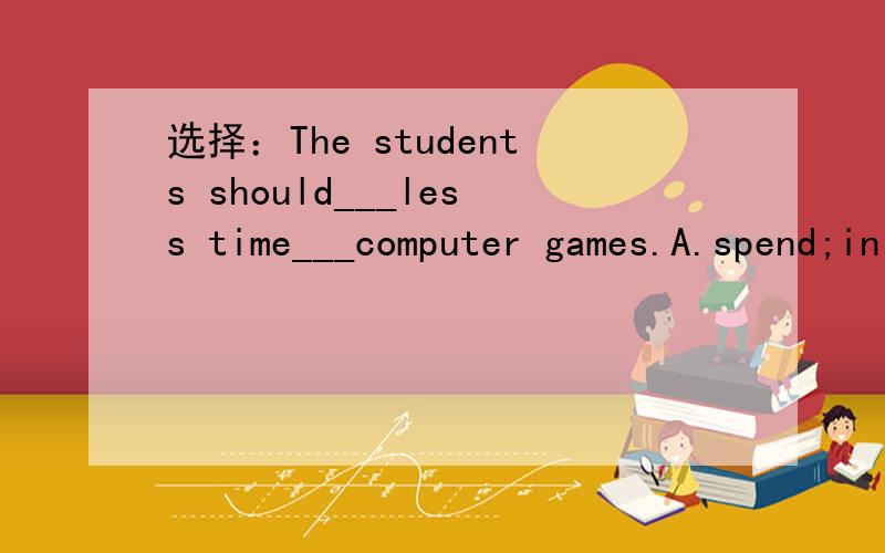 选择：The students should___less time___computer games.A.spend;in B.spend;on C.take;with D.take;to