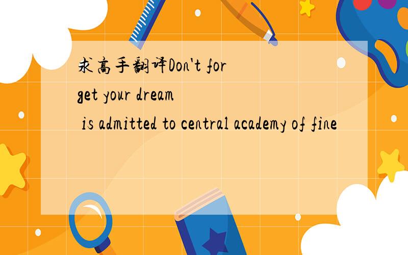 求高手翻译Don't forget your dream is admitted to central academy of fine