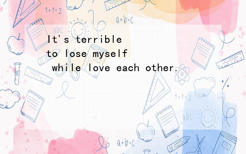 It's terrible to lose myself while love each other.
