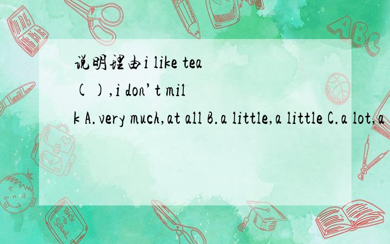 说明理由i like tea(),i don’t milk A.very much,at all B.a little,a little C.a lot,a little D.lots o