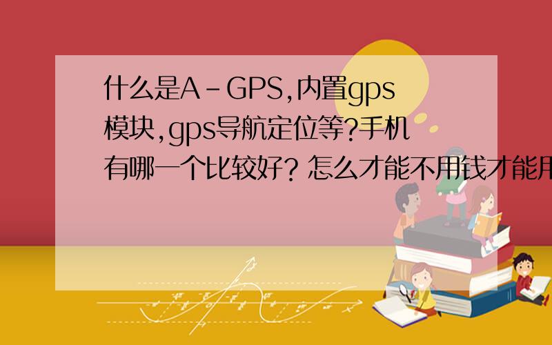什么是A-GPS,内置gps模块,gps导航定位等?手机有哪一个比较好？怎么才能不用钱才能用上gps？