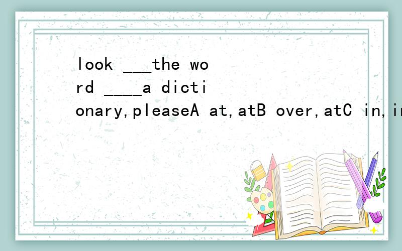 look ___the word ____a dictionary,pleaseA at,atB over,atC in,inD up ,in为什么
