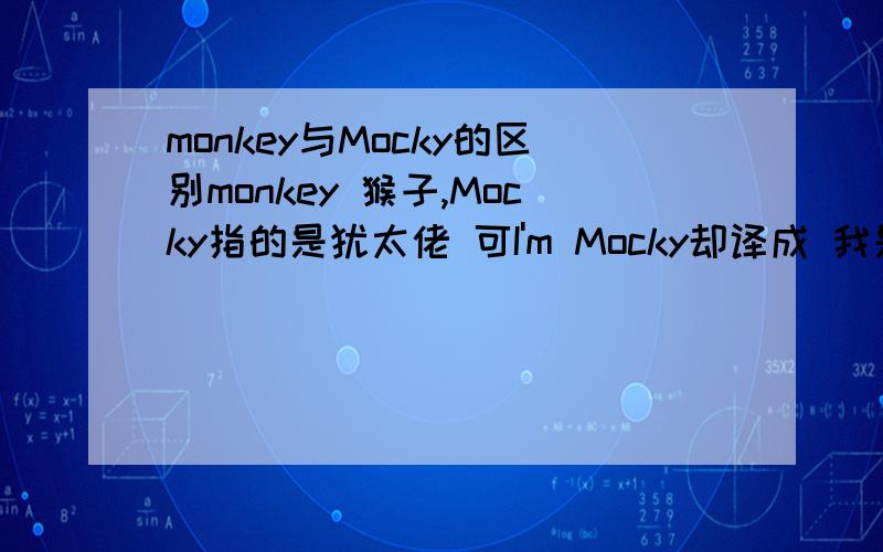 monkey与Mocky的区别monkey 猴子,Mocky指的是犹太佬 可I'm Mocky却译成 我是小猴子啊?可在线翻译确实这样翻译啊?最重要的是一年级英语也是这样啊!到底是怎么回事儿啊?