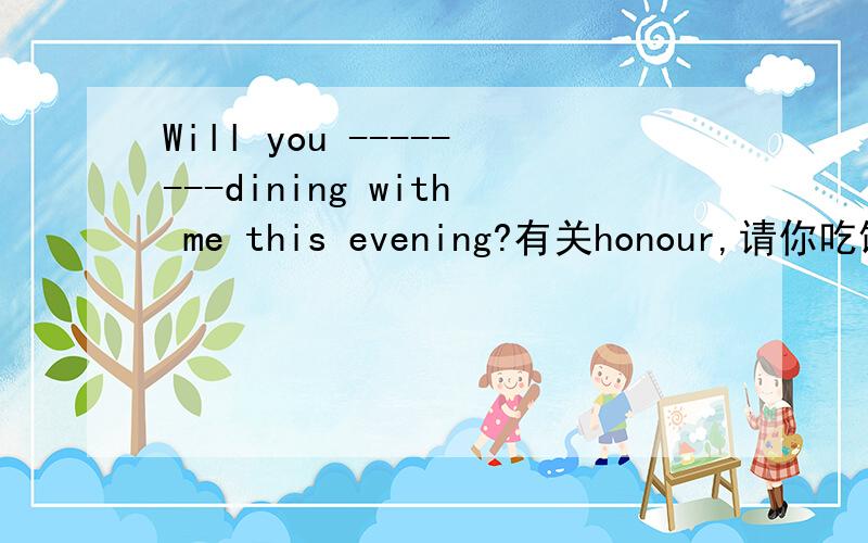 Will you --------dining with me this evening?有关honour,请你吃饭,横线填什么