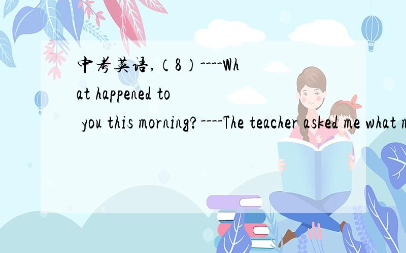 中考英语,（8）----What happened to you this morning?----The teacher asked me what my___was when I was late again.A meaning B idea C excuse D answer(14)----Mike,how can I make progress in English?-----Take any____you can get to practise it.A tim