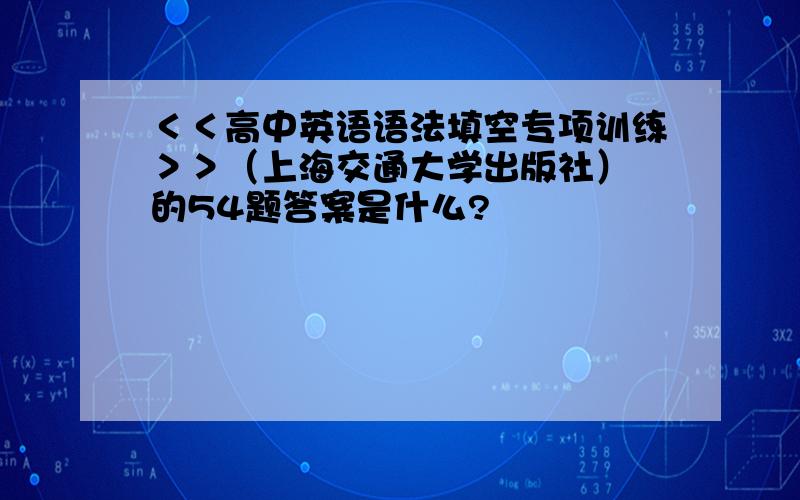 ＜＜高中英语语法填空专项训练＞＞（上海交通大学出版社） 的54题答案是什么?