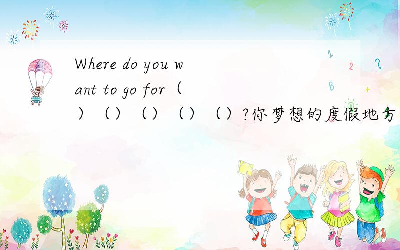 Where do you want to go for（）（）（）（）（）?你梦想的度假地方是哪里?