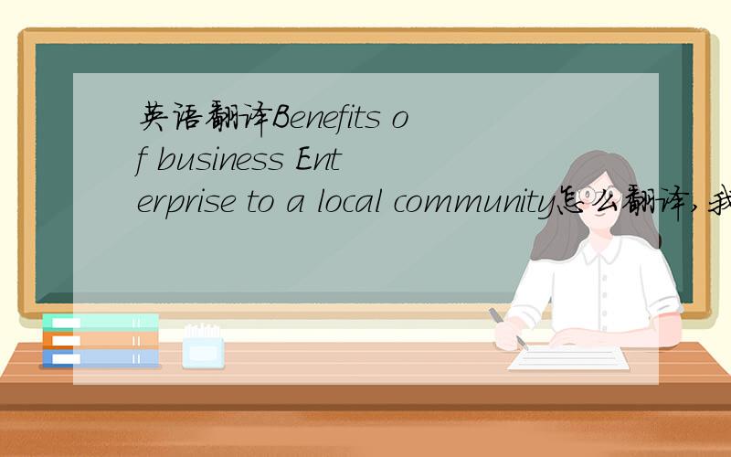 英语翻译Benefits of business Enterprise to a local community怎么翻译,我只觉得好别扭,翻译不出来.