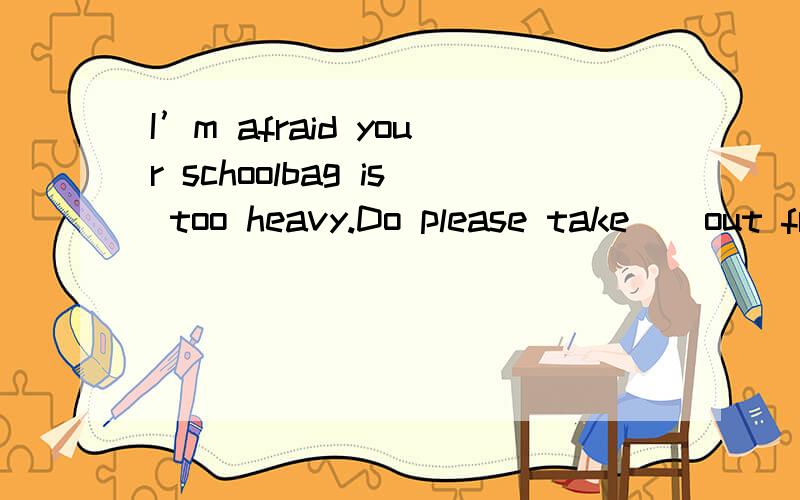 I’m afraid your schoolbag is too heavy.Do please take _ out from it.A) something necessary B) something unnecessaryC) necessary something\x05 D) unnecessary something选哪个