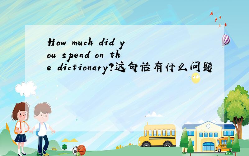 How much did you spend on the dictionary?这句话有什么问题