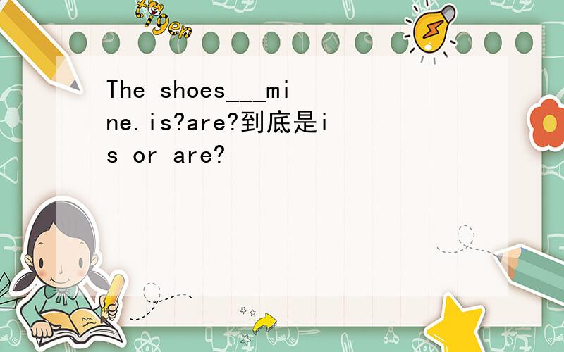 The shoes___mine.is?are?到底是is or are?