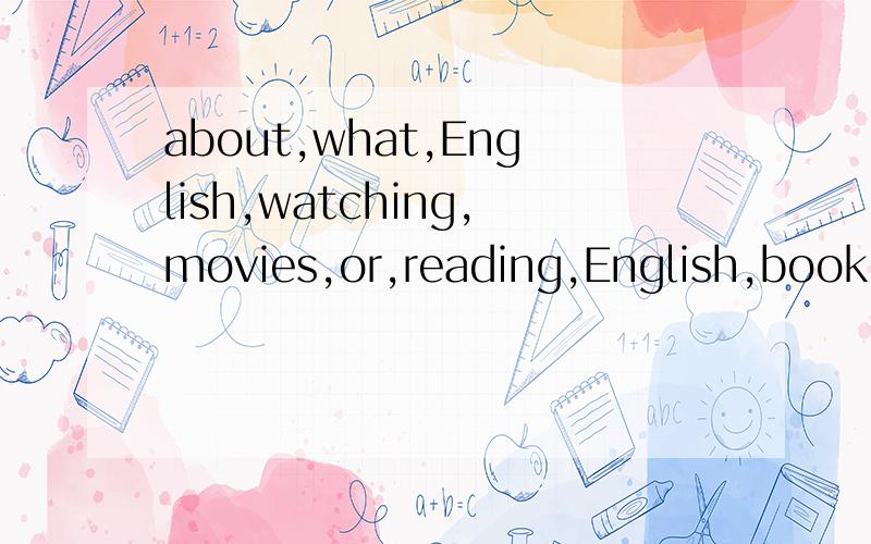 about,what,English,watching,movies,or,reading,English,book(连词成句)