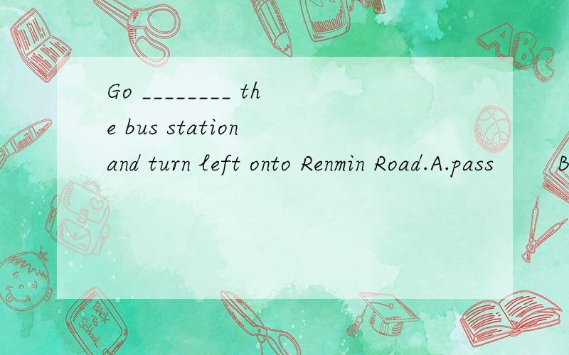 Go ________ the bus station and turn left onto Renmin Road.A.pass        B.passed         C.passing        D.past说一下为什么要选这个谢谢