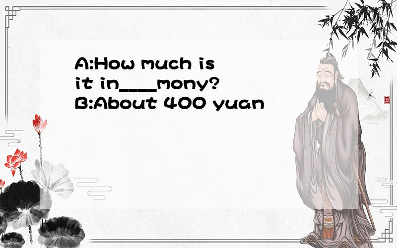 A:How much is it in____mony?B:About 400 yuan