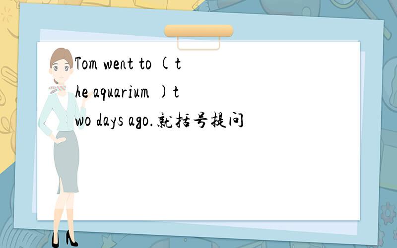Tom went to (the aquarium )two days ago.就括号提问