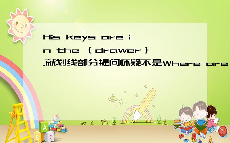 His keys are in the （drawer）.就划线部分提问怀疑不是Where are his keys?