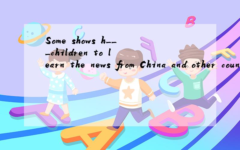Some shows h___children to learn the news from China and other countries of the w___