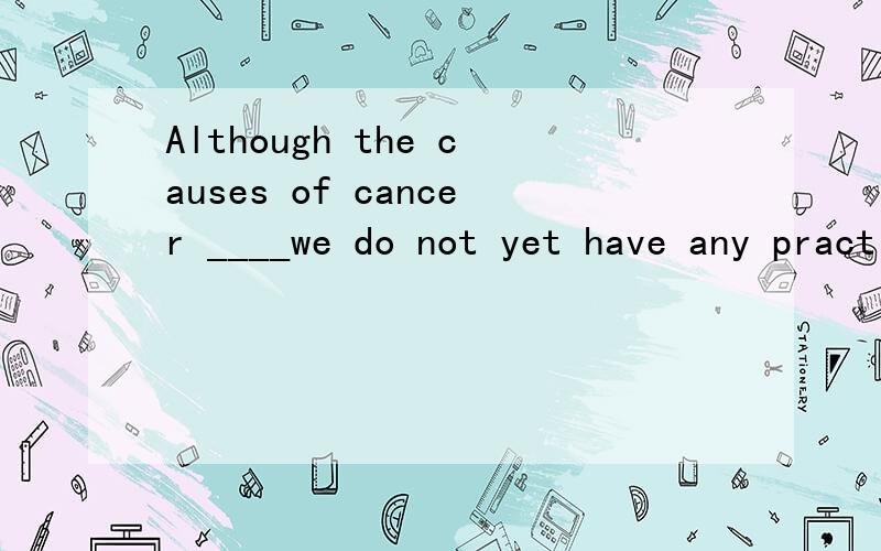 Although the causes of cancer ____we do not yet have any practical way to prevent it.A.are being uncovered B.have been uncovering C.are uncovering D.have uncovered