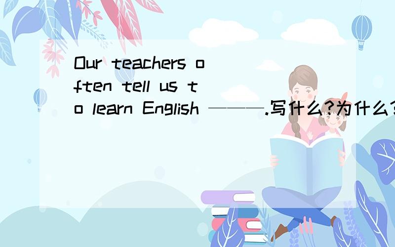 Our teachers often tell us to learn English ———.写什么?为什么?可以写well吗