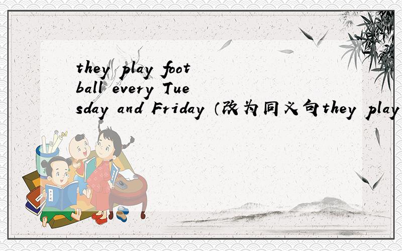 they play football every Tuesday and Friday （改为同义句they play football ———— —— ——on 、