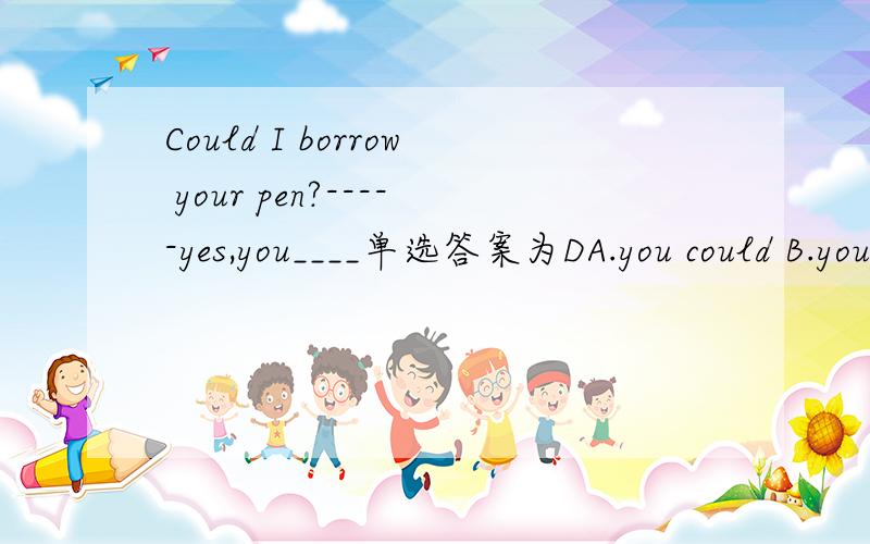 Could I borrow your pen?-----yes,you____单选答案为DA.you could B.you must C.you may D.here you are请帮我分析下为什么是D 还有为什么不能选其他,为什么不可以为yes，you may。不好意思 上面问题打错了