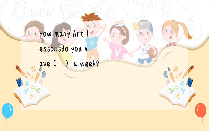 How many Art lessonsdo you have( ) a week?