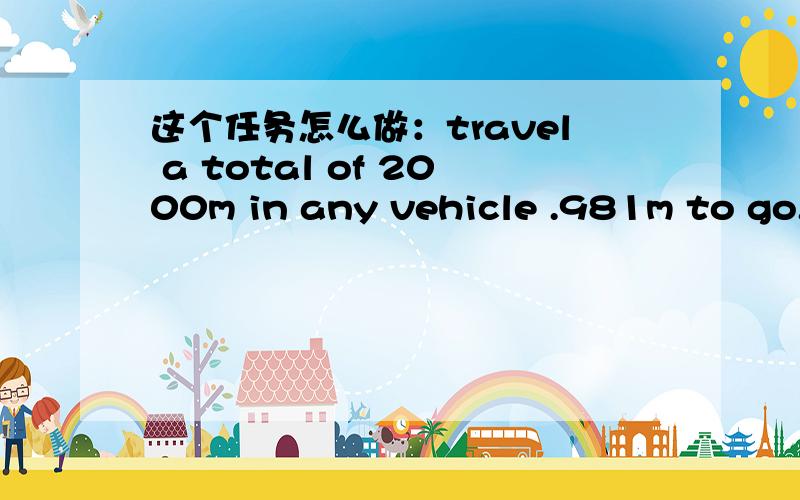 这个任务怎么做：travel a total of 2000m in any vehicle .981m to go.