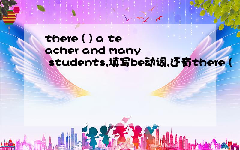 there ( ) a teacher and many students,填写be动词,还有there (   ) a teacher and many students,填写be动词,还有主谓一致怎么看啊