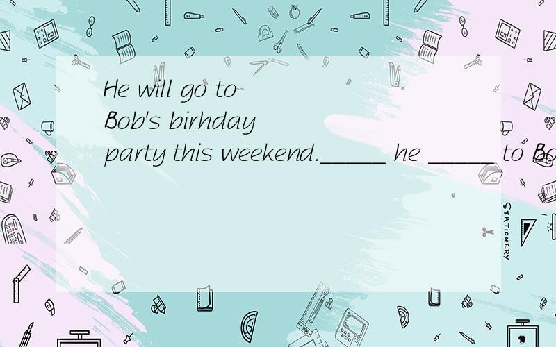 He will go to Bob's birhday party this weekend._____ he _____ to Bob's birthday party this weekeng(改为一般疑问句)