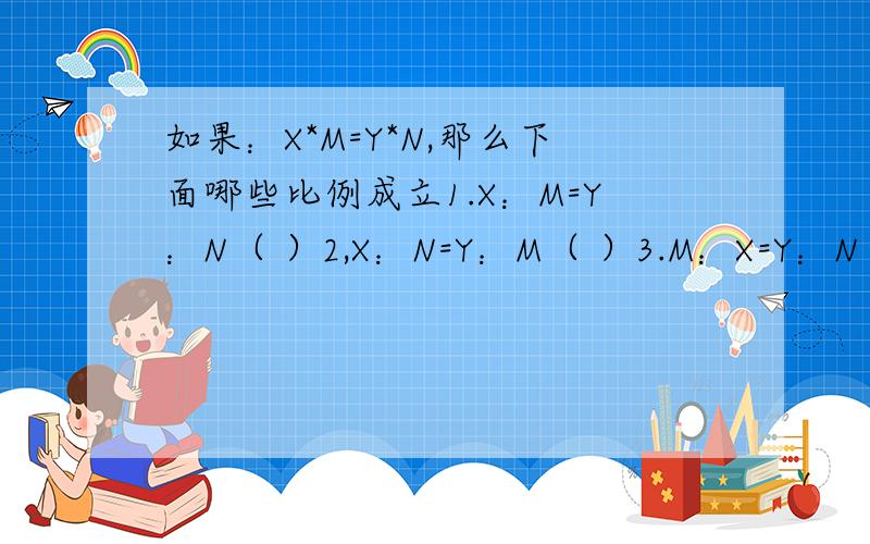 如果：X*M=Y*N,那么下面哪些比例成立1.X：M=Y：N（ ）2,X：N=Y：M（ ）3.M：X=Y：N（ ）4.Y：M=X：N（ ）5.M：N=Y：X（ ）6.Y：M=N：X（ ）