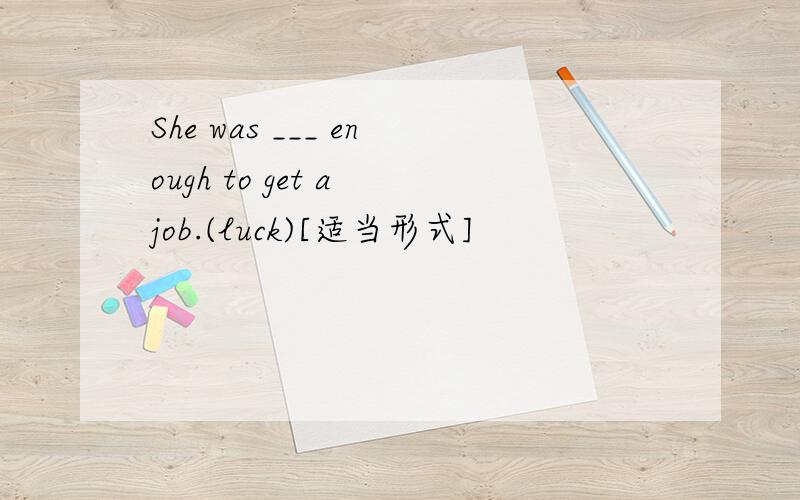 She was ___ enough to get a job.(luck)[适当形式]