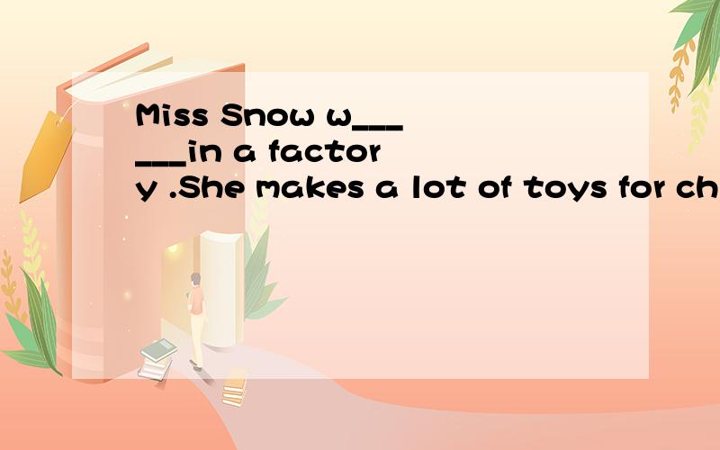 Miss Snow w______in a factory .She makes a lot of toys for children