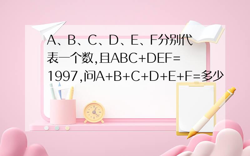 A、B、C、D、E、F分别代表一个数,且ABC+DEF=1997,问A+B+C+D+E+F=多少