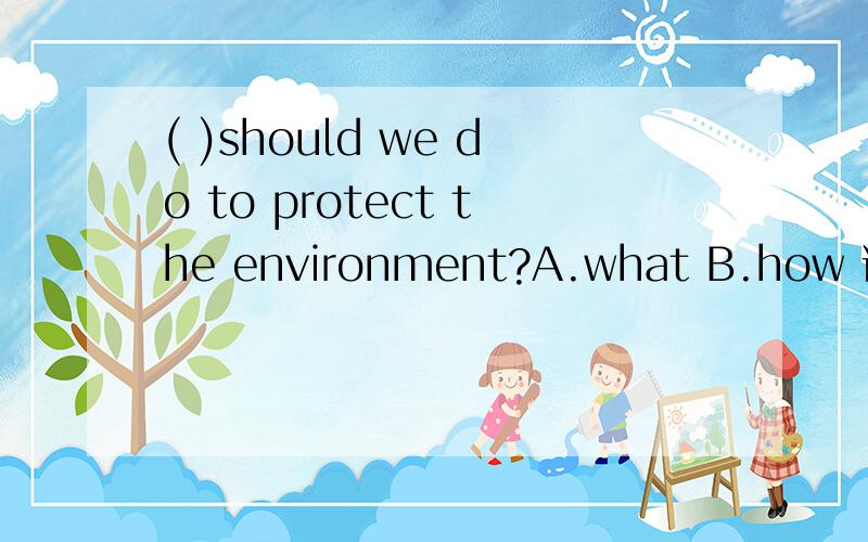( )should we do to protect the environment?A.what B.how 说说理由哦