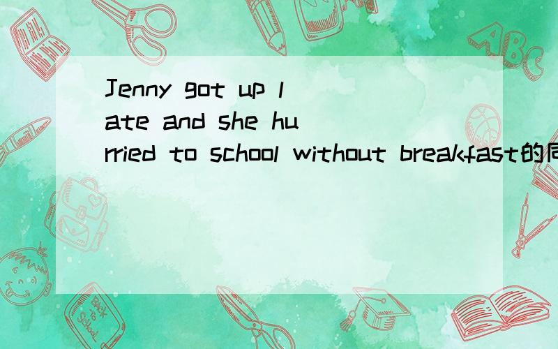 Jenny got up late and she hurried to school without breakfast的同义句Jenny got up late and she_____to school_________without breakfast