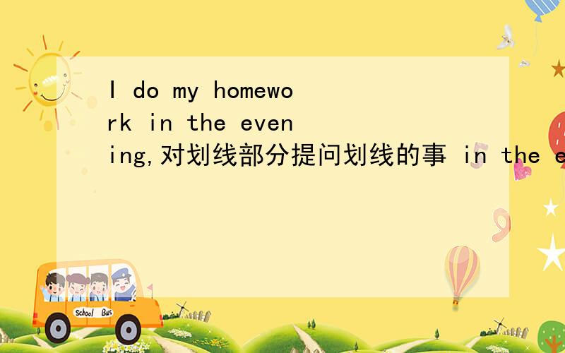 I do my homework in the evening,对划线部分提问划线的事 in the evening